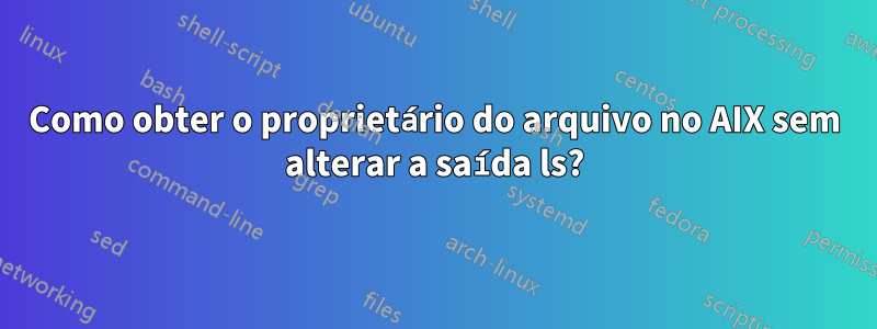 Como obter o proprietário do arquivo no AIX sem alterar a saída ls?