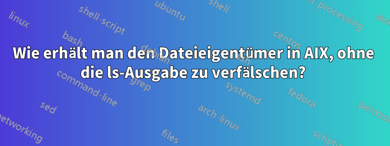 Wie erhält man den Dateieigentümer in AIX, ohne die ls-Ausgabe zu verfälschen?