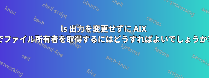 ls 出力を変更せずに AIX でファイル所有者を取得するにはどうすればよいでしょうか?