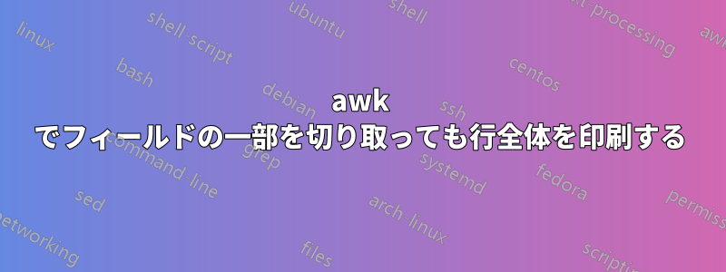 awk でフィールドの一部を切り取っても行全体を印刷する