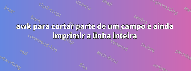 awk para cortar parte de um campo e ainda imprimir a linha inteira