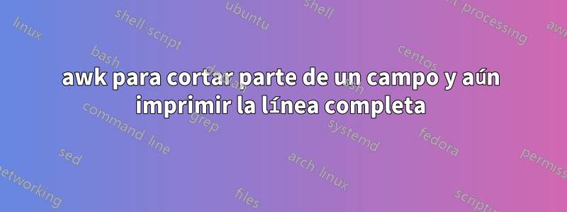 awk para cortar parte de un campo y aún imprimir la línea completa