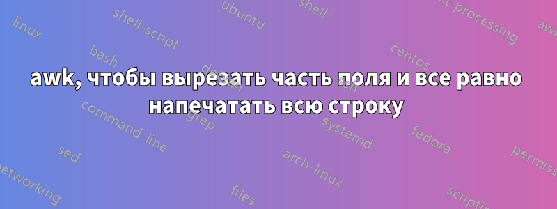 awk, чтобы вырезать часть поля и все равно напечатать всю строку