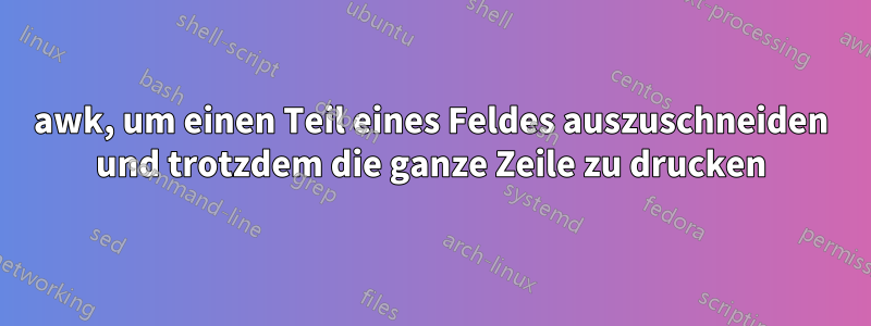 awk, um einen Teil eines Feldes auszuschneiden und trotzdem die ganze Zeile zu drucken