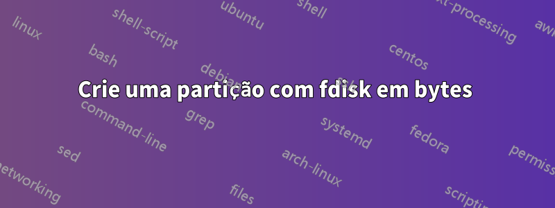 Crie uma partição com fdisk em bytes