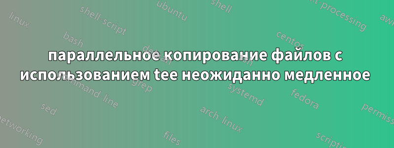 параллельное копирование файлов с использованием tee неожиданно медленное