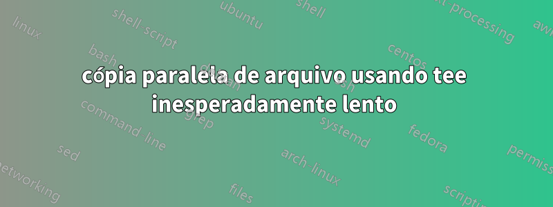 cópia paralela de arquivo usando tee inesperadamente lento