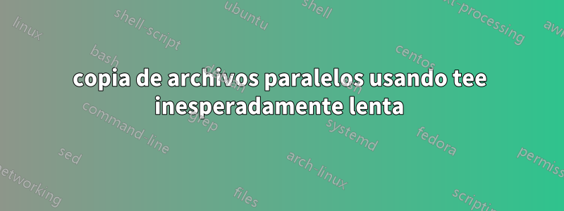 copia de archivos paralelos usando tee inesperadamente lenta