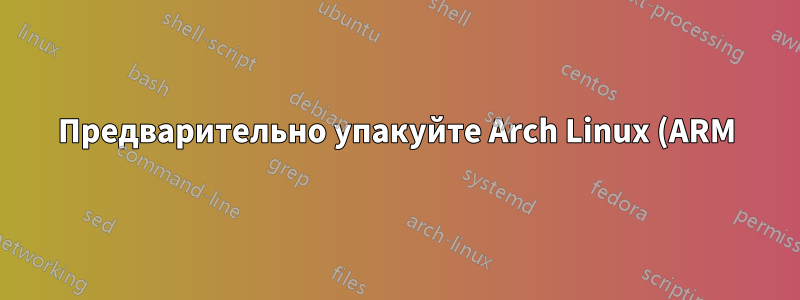Предварительно упакуйте Arch Linux (ARM) с помощью пакетов перед установкой