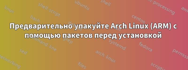 Предварительно упакуйте Arch Linux (ARM) с помощью пакетов перед установкой