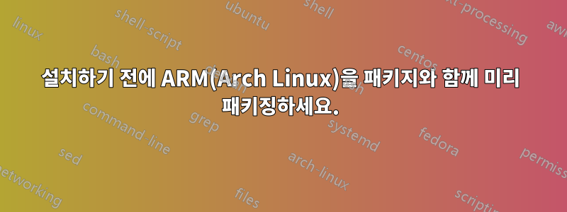 설치하기 전에 ARM(Arch Linux)을 패키지와 함께 미리 패키징하세요.