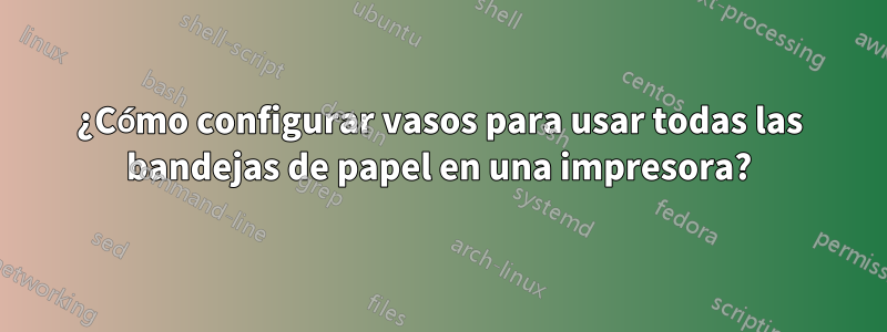 ¿Cómo configurar vasos para usar todas las bandejas de papel en una impresora?