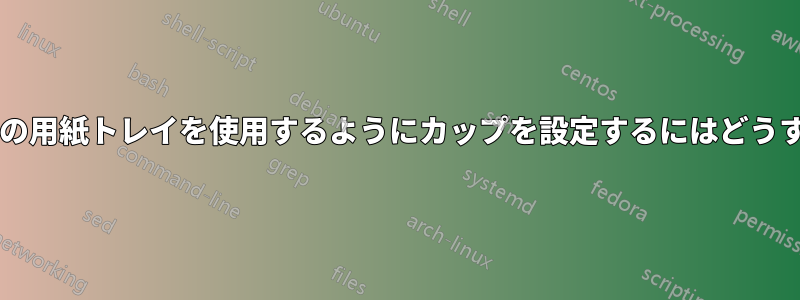 プリンタのすべての用紙トレイを使用するようにカップを設定するにはどうすればいいですか?