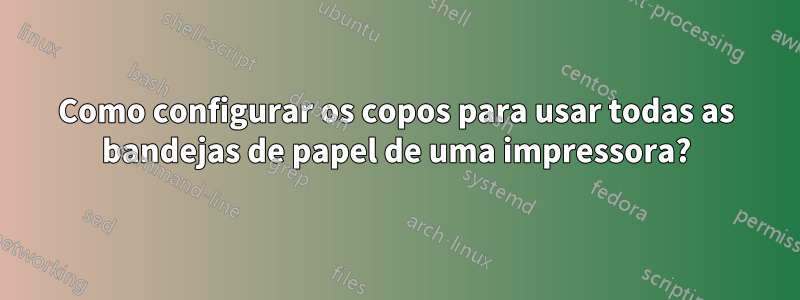 Como configurar os copos para usar todas as bandejas de papel de uma impressora?