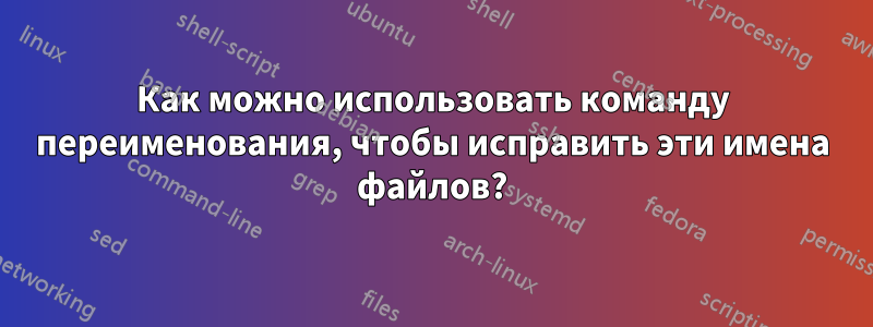 Как можно использовать команду переименования, чтобы исправить эти имена файлов?