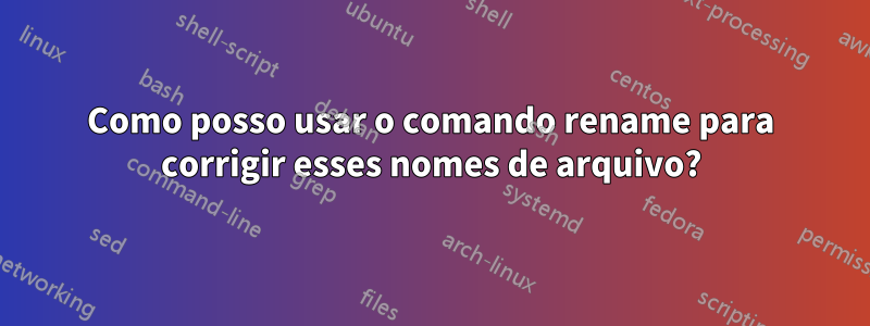 Como posso usar o comando rename para corrigir esses nomes de arquivo?