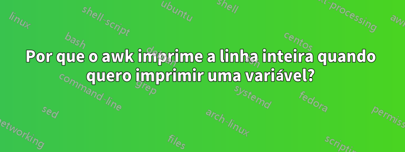 Por que o awk imprime a linha inteira quando quero imprimir uma variável?