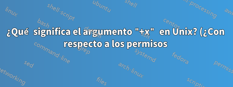 ¿Qué significa el argumento "+x" en Unix? (¿Con respecto a los permisos)?
