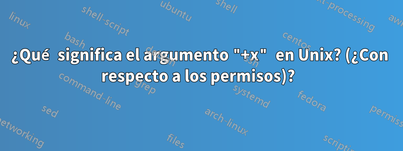 ¿Qué significa el argumento "+x" en Unix? (¿Con respecto a los permisos)? 