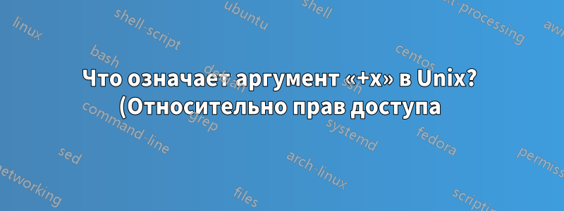 Что означает аргумент «+x» в Unix? (Относительно прав доступа)?