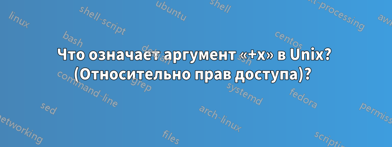 Что означает аргумент «+x» в Unix? (Относительно прав доступа)? 