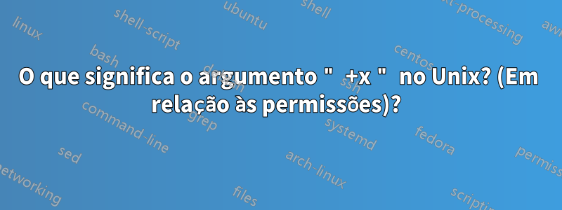 O que significa o argumento " +x " no Unix? (Em relação às permissões)? 