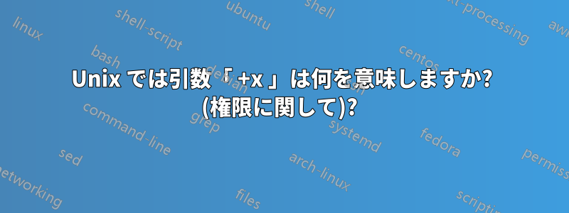 Unix では引数「 +x 」は何を意味しますか? (権限に関して)? 