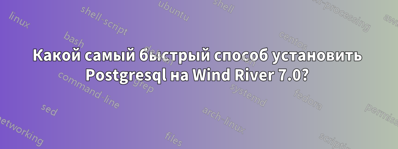 Какой самый быстрый способ установить Postgresql на Wind River 7.0?