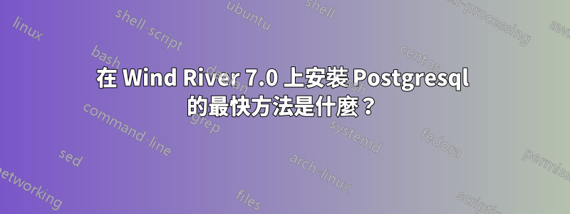 在 Wind River 7.0 上安裝 Postgresql 的最快方法是什麼？