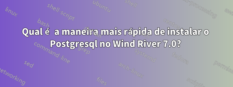 Qual é a maneira mais rápida de instalar o Postgresql no Wind River 7.0?