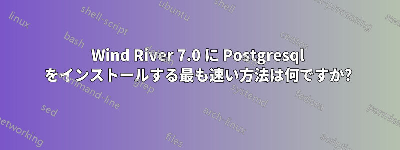 Wind River 7.0 に Postgresql をインストールする最も速い方法は何ですか?