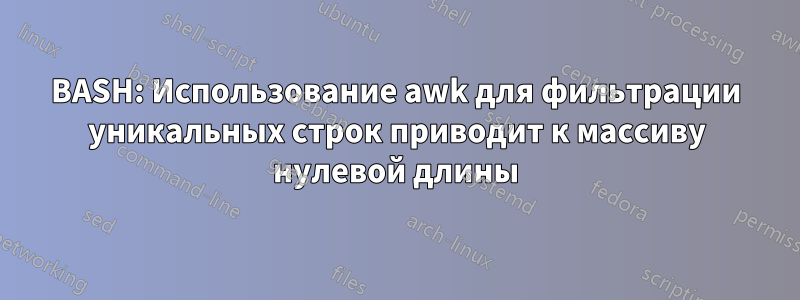 BASH: Использование awk для фильтрации уникальных строк приводит к массиву нулевой длины