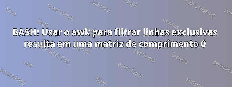 BASH: Usar o awk para filtrar linhas exclusivas resulta em uma matriz de comprimento 0