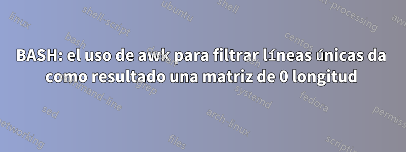 BASH: el uso de awk para filtrar líneas únicas da como resultado una matriz de 0 longitud