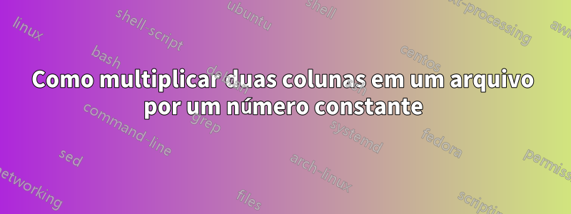 Como multiplicar duas colunas em um arquivo por um número constante