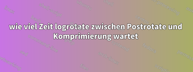 wie viel Zeit logrotate zwischen Postrotate und Komprimierung wartet