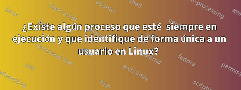 ¿Existe algún proceso que esté siempre en ejecución y que identifique de forma única a un usuario en Linux? 