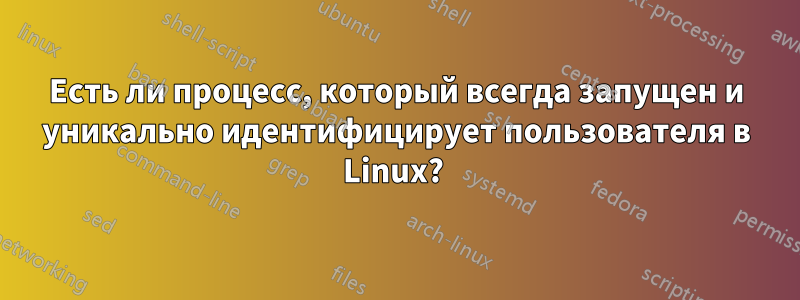 Есть ли процесс, который всегда запущен и уникально идентифицирует пользователя в Linux? 