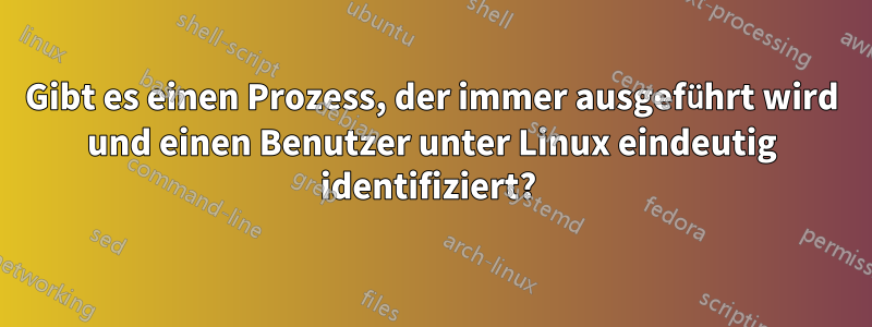 Gibt es einen Prozess, der immer ausgeführt wird und einen Benutzer unter Linux eindeutig identifiziert? 