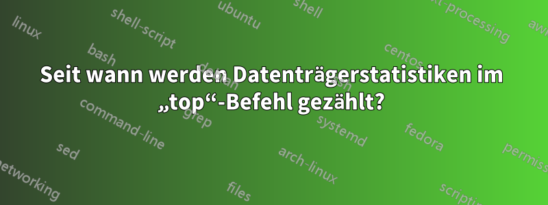 Seit wann werden Datenträgerstatistiken im „top“-Befehl gezählt?