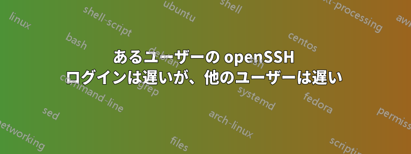 あるユーザーの openSSH ログインは遅いが、他のユーザーは遅い