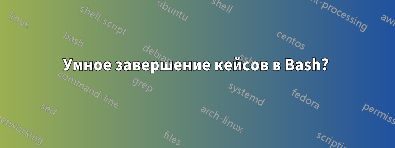 Умное завершение кейсов в Bash?