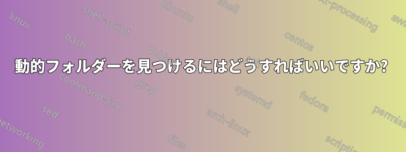 動的フォルダーを見つけるにはどうすればいいですか?