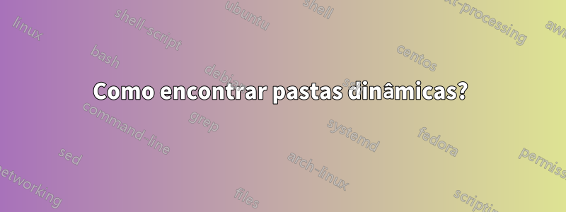 Como encontrar pastas dinâmicas?