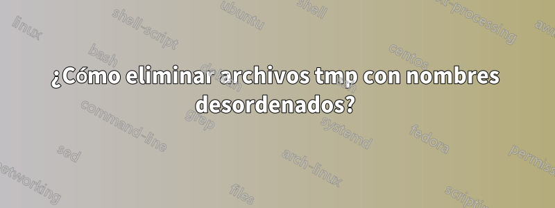 ¿Cómo eliminar archivos tmp con nombres desordenados?