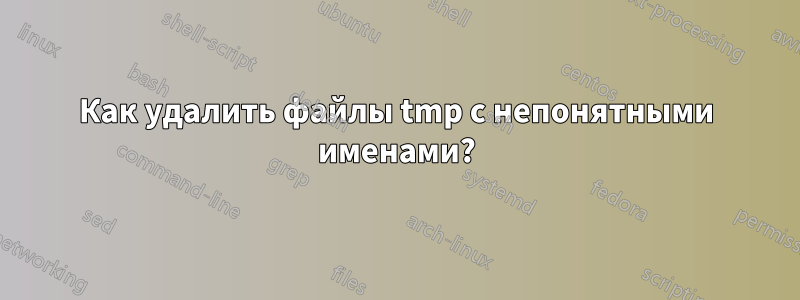 Как удалить файлы tmp с непонятными именами?