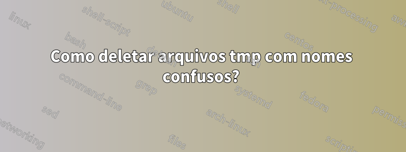 Como deletar arquivos tmp com nomes confusos?