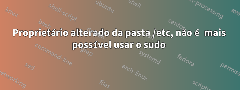 Proprietário alterado da pasta /etc, não é mais possível usar o sudo