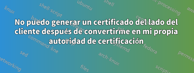 No puedo generar un certificado del lado del cliente después de convertirme en mi propia autoridad de certificación