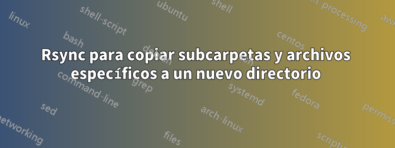 Rsync para copiar subcarpetas y archivos específicos a un nuevo directorio